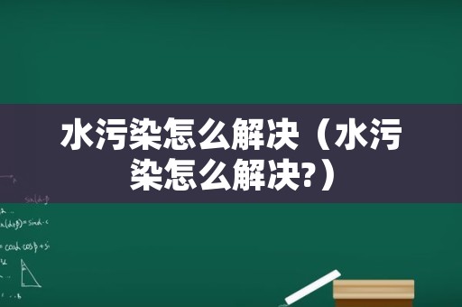 水污染怎么解决（水污染怎么解决?）