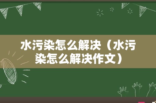 水污染怎么解决（水污染怎么解决作文）