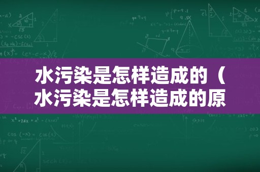 水污染是怎样造成的（水污染是怎样造成的原因）