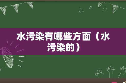 水污染有哪些方面（水污染的）