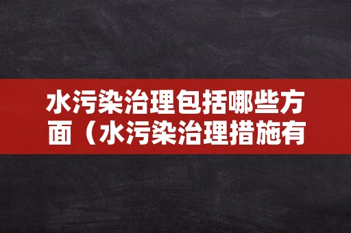 水污染治理包括哪些方面（水污染治理措施有哪些）