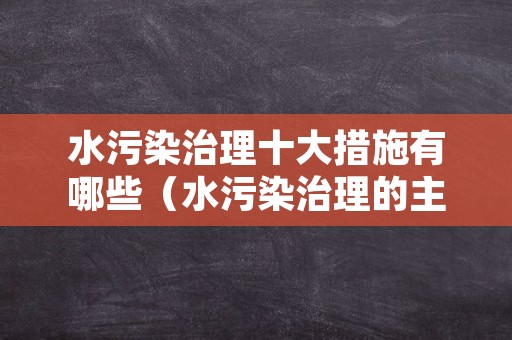 水污染治理十大措施有哪些（水污染治理的主要措施有哪些）