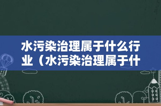 水污染治理属于什么行业（水污染治理属于什么行业类型）