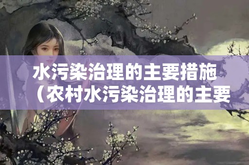 水污染治理的主要措施（农村水污染治理的主要措施）