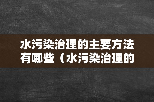 水污染治理的主要方法有哪些（水污染治理的具体措施）