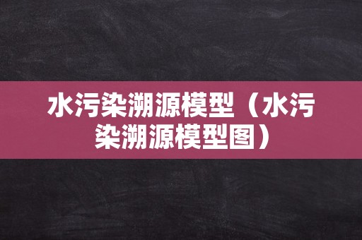 水污染溯源模型（水污染溯源模型图）