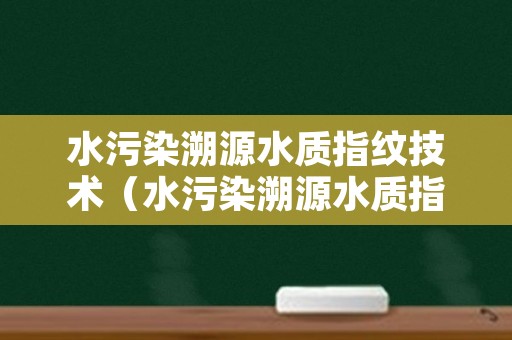 水污染溯源水质指纹技术（水污染溯源水质指纹技术原理）