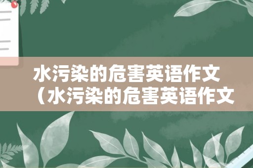 水污染的危害英语作文（水污染的危害英语作文带翻译）