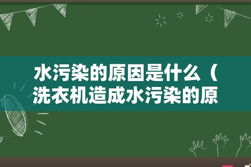 水污染的原因是什么（洗衣机造成水污染的原因是什么）