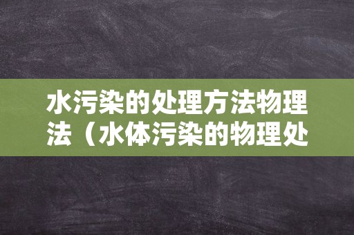 水污染的处理方法物理法（水体污染的物理处理法的原理和种类）