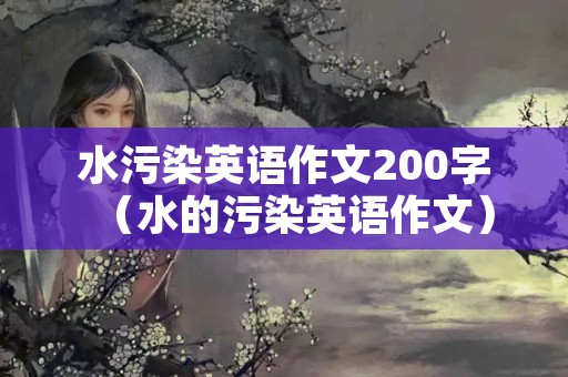 水污染英语作文200字（水的污染英语作文）