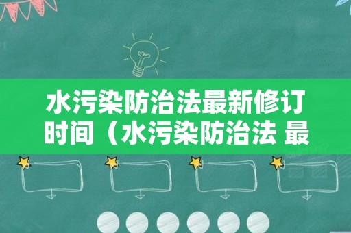 水污染防治法最新修订时间（水污染防治法 最新）