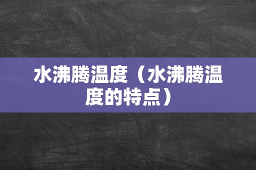 水沸腾温度（水沸腾温度的特点）