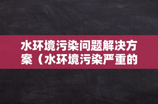 水环境污染问题解决方案（水环境污染严重的原因及对策）