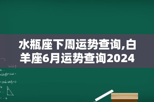 水瓶座下周运势查询,白羊座6月运势查询2024