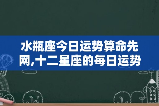 水瓶座今日运势算命先网,十二星座的每日运势