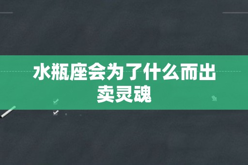 水瓶座会为了什么而出卖灵魂