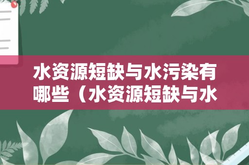 水资源短缺与水污染有哪些（水资源短缺与水污染有哪些表现及产生的影响）