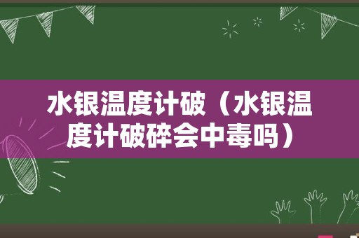 水银温度计破（水银温度计破碎会中毒吗）