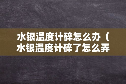 水银温度计碎怎么办（水银温度计碎了怎么弄）