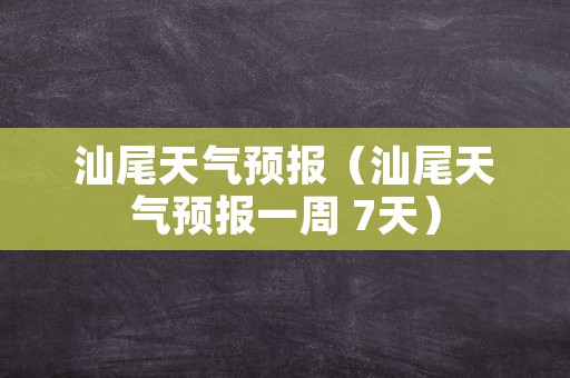 汕尾天气预报（汕尾天气预报一周 7天）