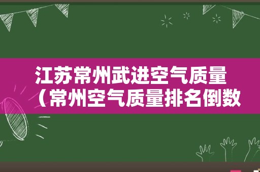 江苏常州武进空气质量（常州空气质量排名倒数）