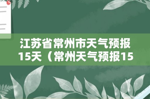 江苏省常州市天气预报15天（常州天气预报15天 2345天气预报15天）