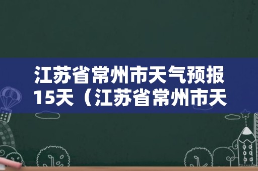 江苏省常州市天气预报15天（江苏省常州市天气预报15天查询）