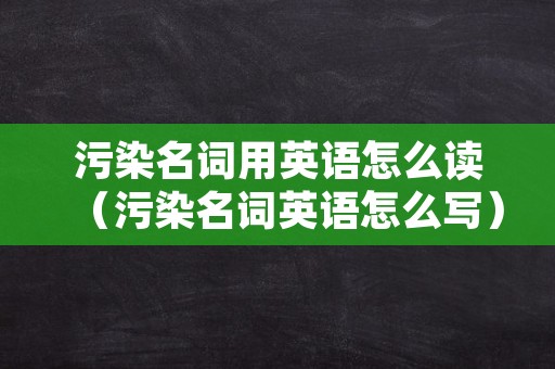 污染名词用英语怎么读（污染名词英语怎么写）