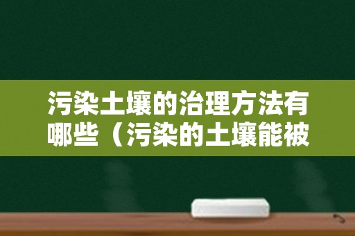 污染土壤的治理方法有哪些（污染的土壤能被彻底根治吗）