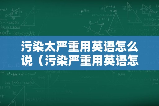 污染太严重用英语怎么说（污染严重用英语怎么说?）