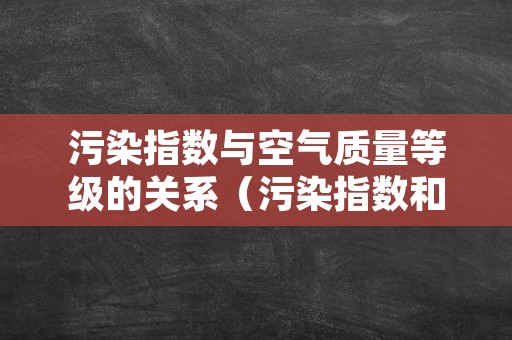 污染指数与空气质量等级的关系（污染指数和空气质量指数区别）