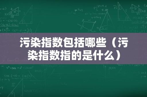 污染指数包括哪些（污染指数指的是什么）