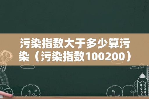 污染指数大于多少算污染（污染指数100200）