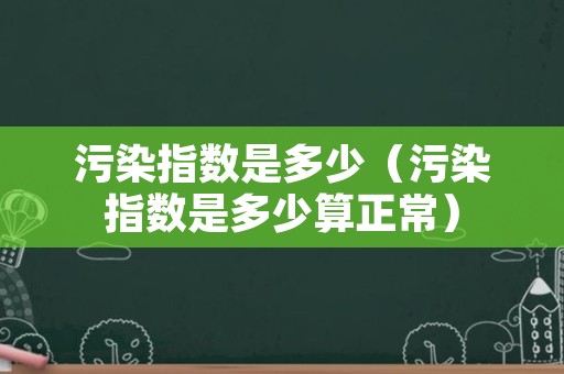 污染指数是多少（污染指数是多少算正常）