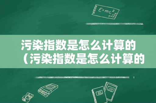 污染指数是怎么计算的（污染指数是怎么计算的呢）