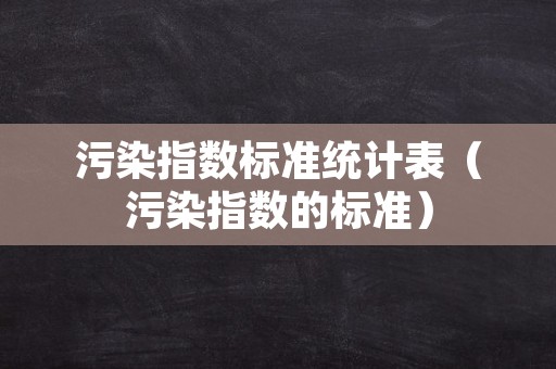 污染指数标准统计表（污染指数的标准）