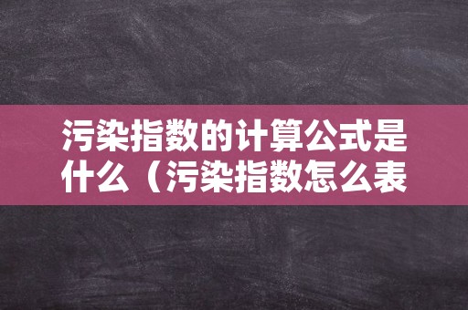 污染指数的计算公式是什么（污染指数怎么表示）