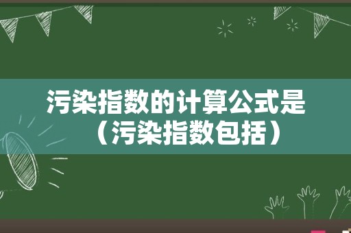 污染指数的计算公式是（污染指数包括）