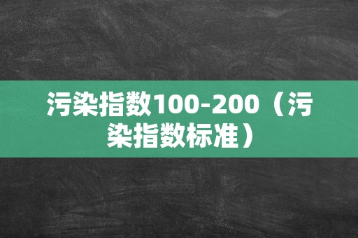 污染指数100-200（污染指数标准）