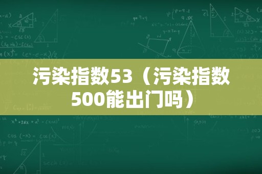 污染指数53（污染指数500能出门吗）