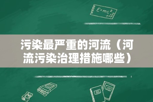 污染最严重的河流（河流污染治理措施哪些）