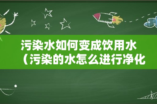 污染水如何变成饮用水（污染的水怎么进行净化和处理）