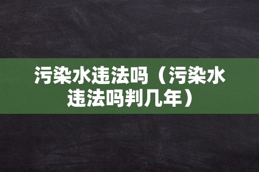 污染水违法吗（污染水违法吗判几年）