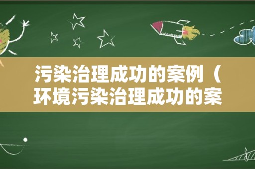 污染治理成功的案例（环境污染治理成功的案例）