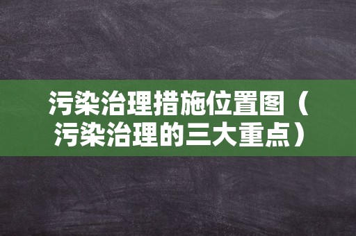 污染治理措施位置图（污染治理的三大重点）