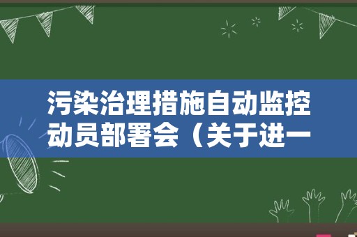 污染治理措施自动监控动员部署会（关于进一步加强污染源自动监控管理工作的通知）