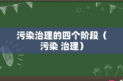 污染治理的四个阶段（污染 治理）