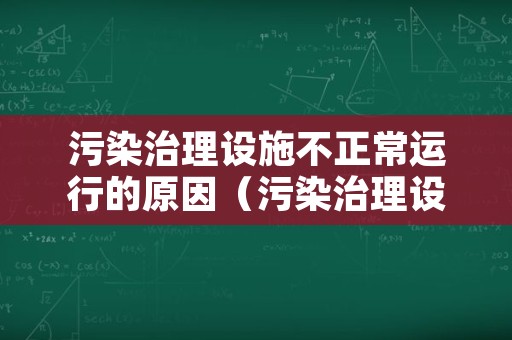 污染治理设施不正常运行的原因（污染治理设施运行不正常依据）