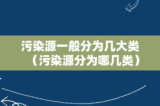 污染源一般分为几大类（污染源分为哪几类）